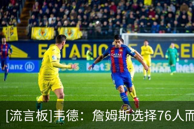 [流言板]韦德：詹姆斯选择76人而非热火是一个非常明智的战略选择